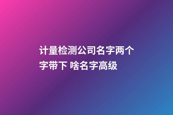 计量检测公司名字两个字带下 啥名字高级-第1张-公司起名-玄机派